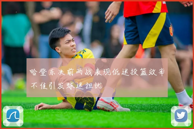 哈登东决前两战表现低迷投篮效率不佳引发球迷担忧